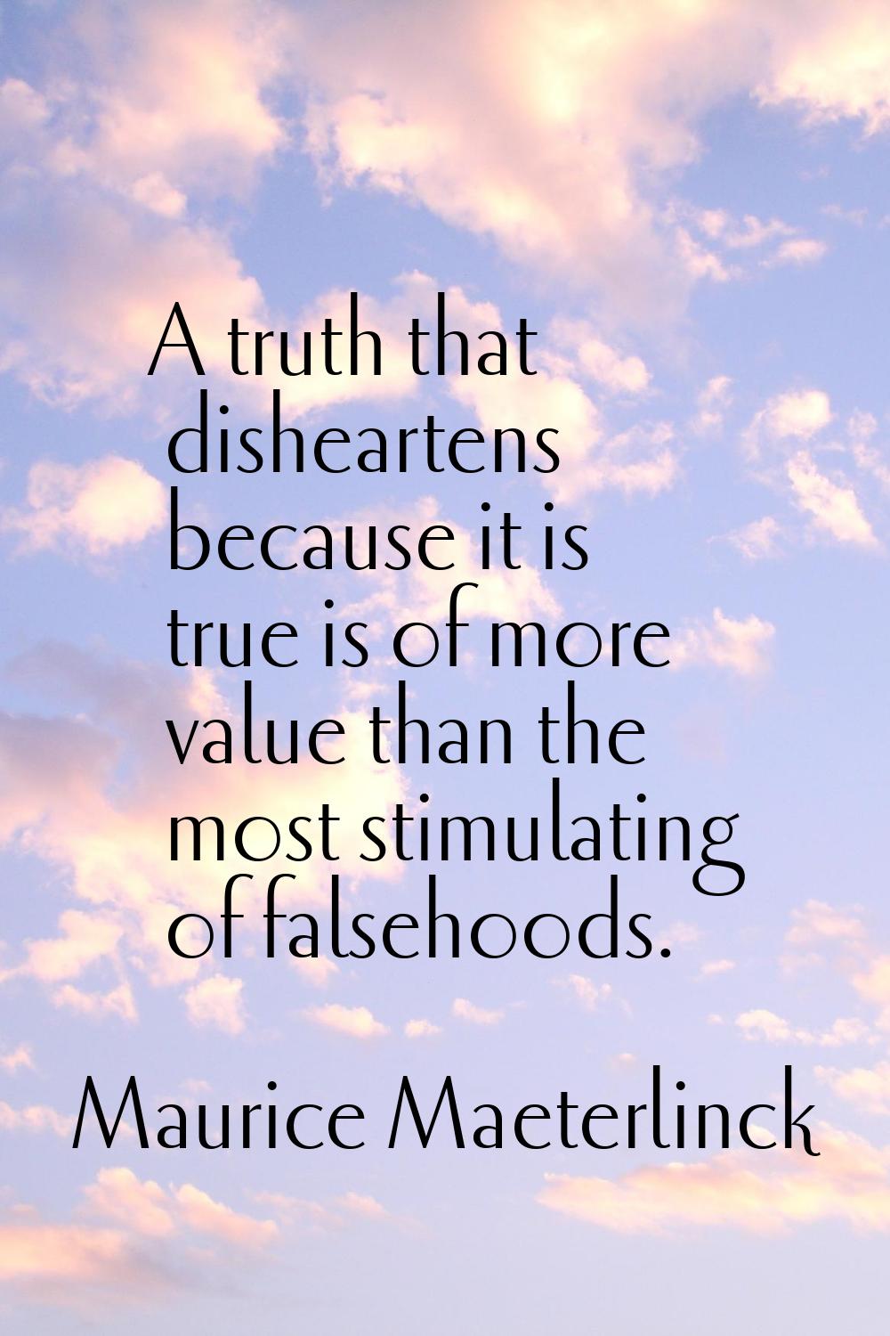 A truth that disheartens because it is true is of more value than the most stimulating of falsehood