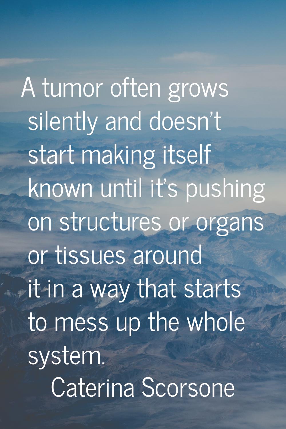 A tumor often grows silently and doesn't start making itself known until it's pushing on structures