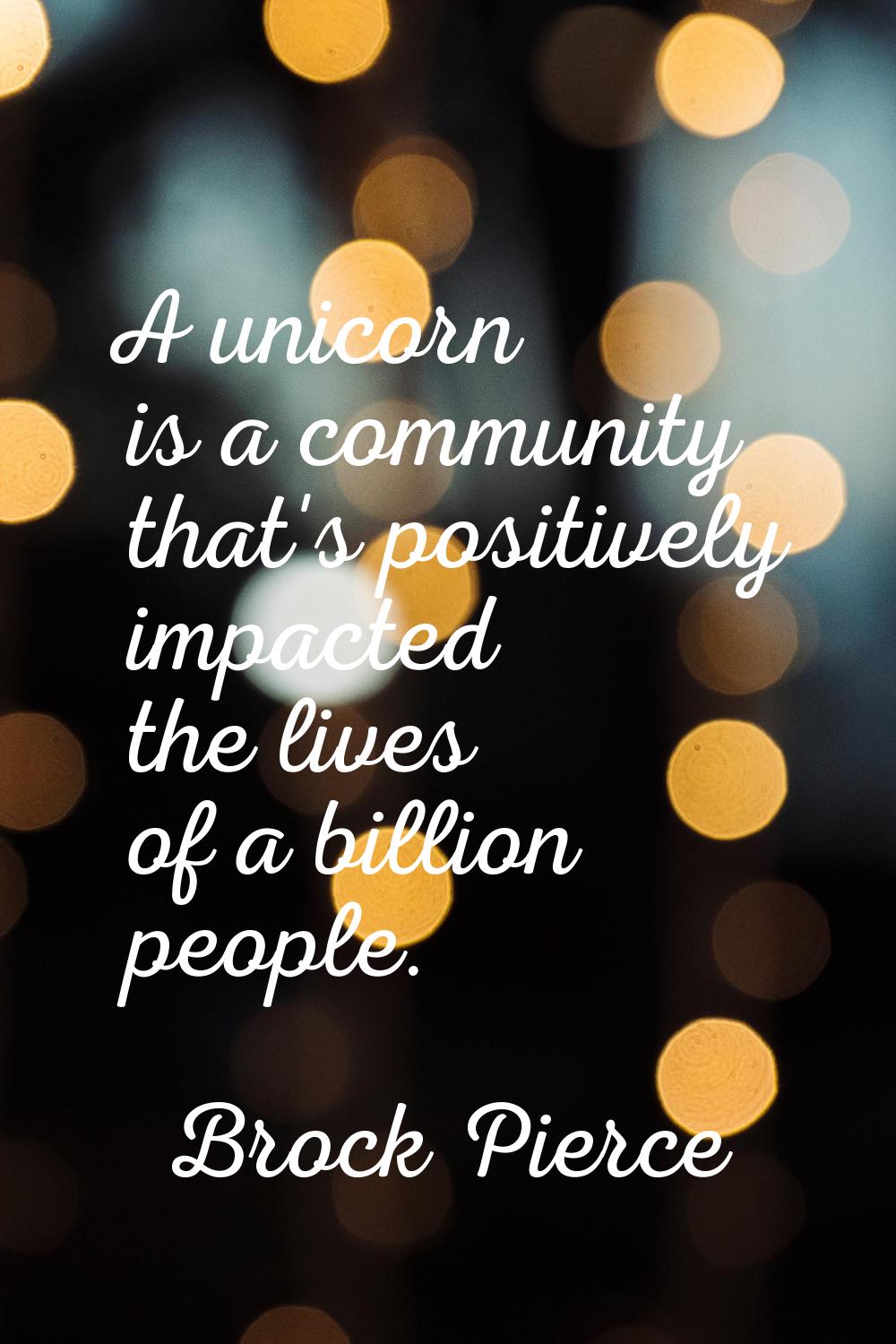 A unicorn is a community that's positively impacted the lives of a billion people.
