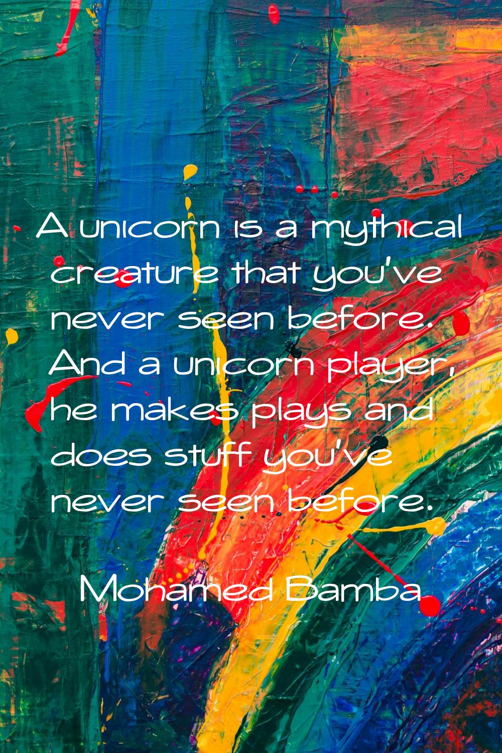 A unicorn is a mythical creature that you've never seen before. And a unicorn player, he makes play