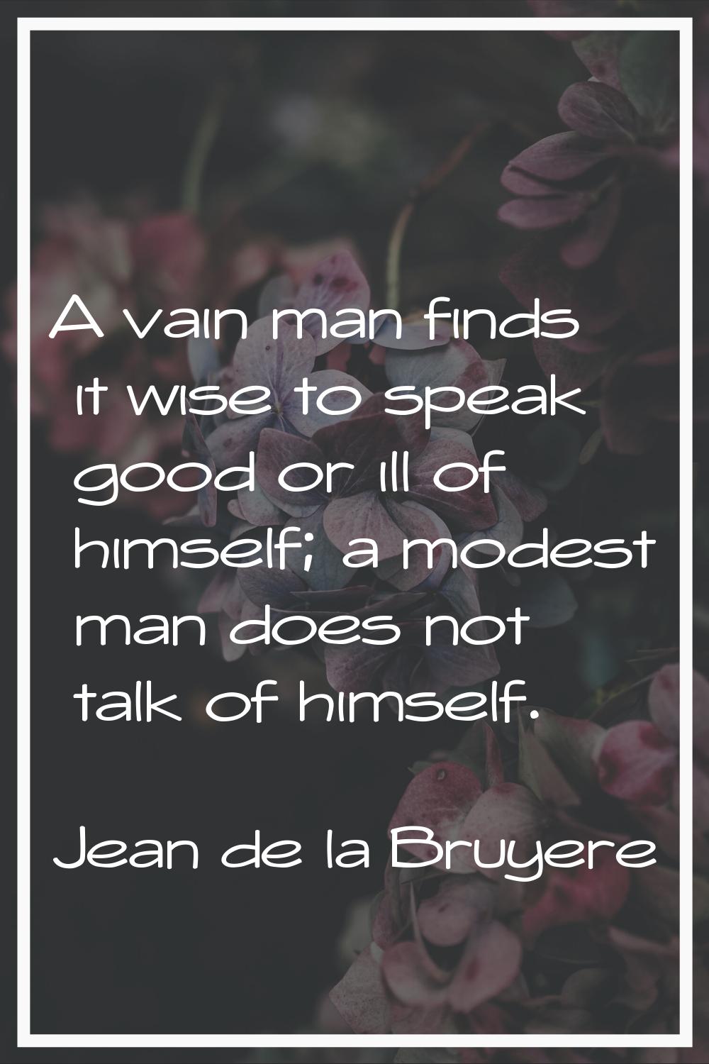 A vain man finds it wise to speak good or ill of himself; a modest man does not talk of himself.
