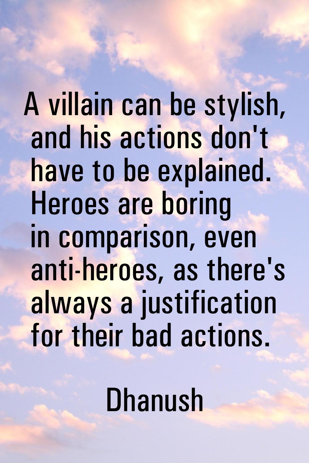 A villain can be stylish, and his actions don't have to be explained. Heroes are boring in comparis