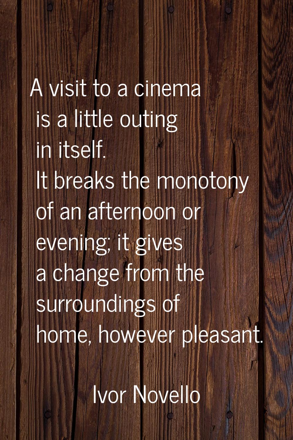 A visit to a cinema is a little outing in itself. It breaks the monotony of an afternoon or evening