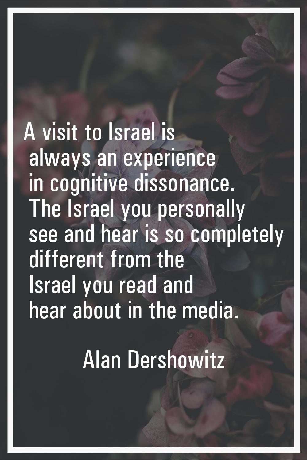 A visit to Israel is always an experience in cognitive dissonance. The Israel you personally see an