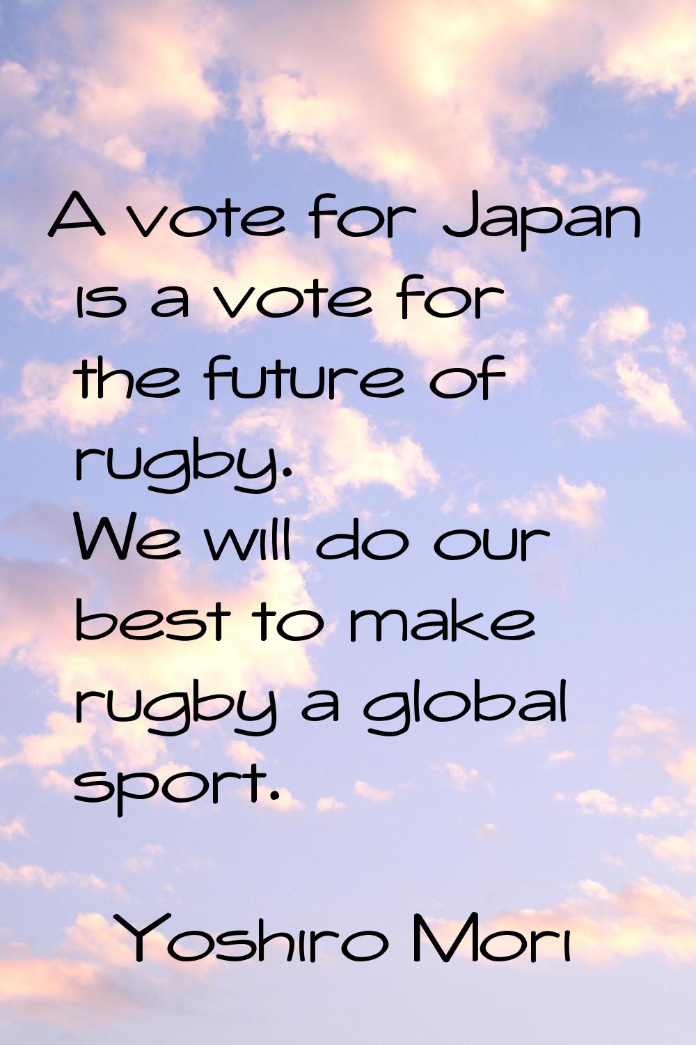 A vote for Japan is a vote for the future of rugby. We will do our best to make rugby a global spor