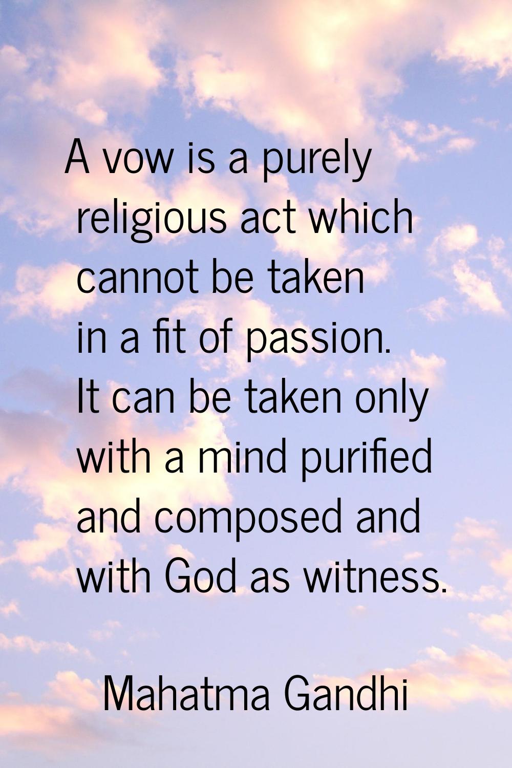 A vow is a purely religious act which cannot be taken in a fit of passion. It can be taken only wit