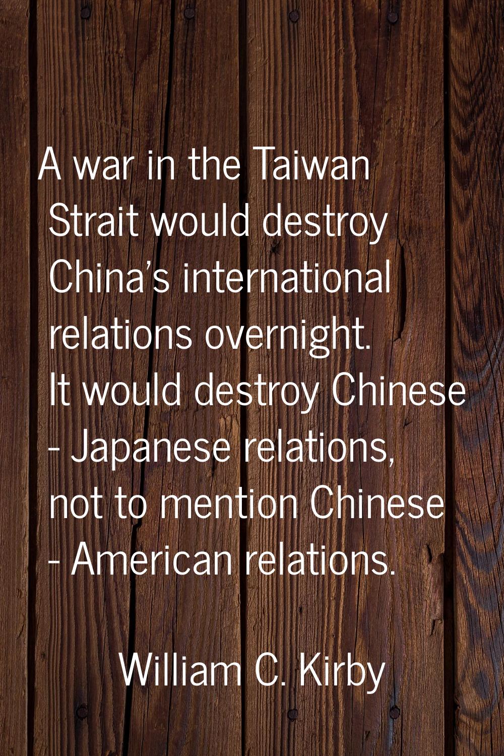 A war in the Taiwan Strait would destroy China's international relations overnight. It would destro