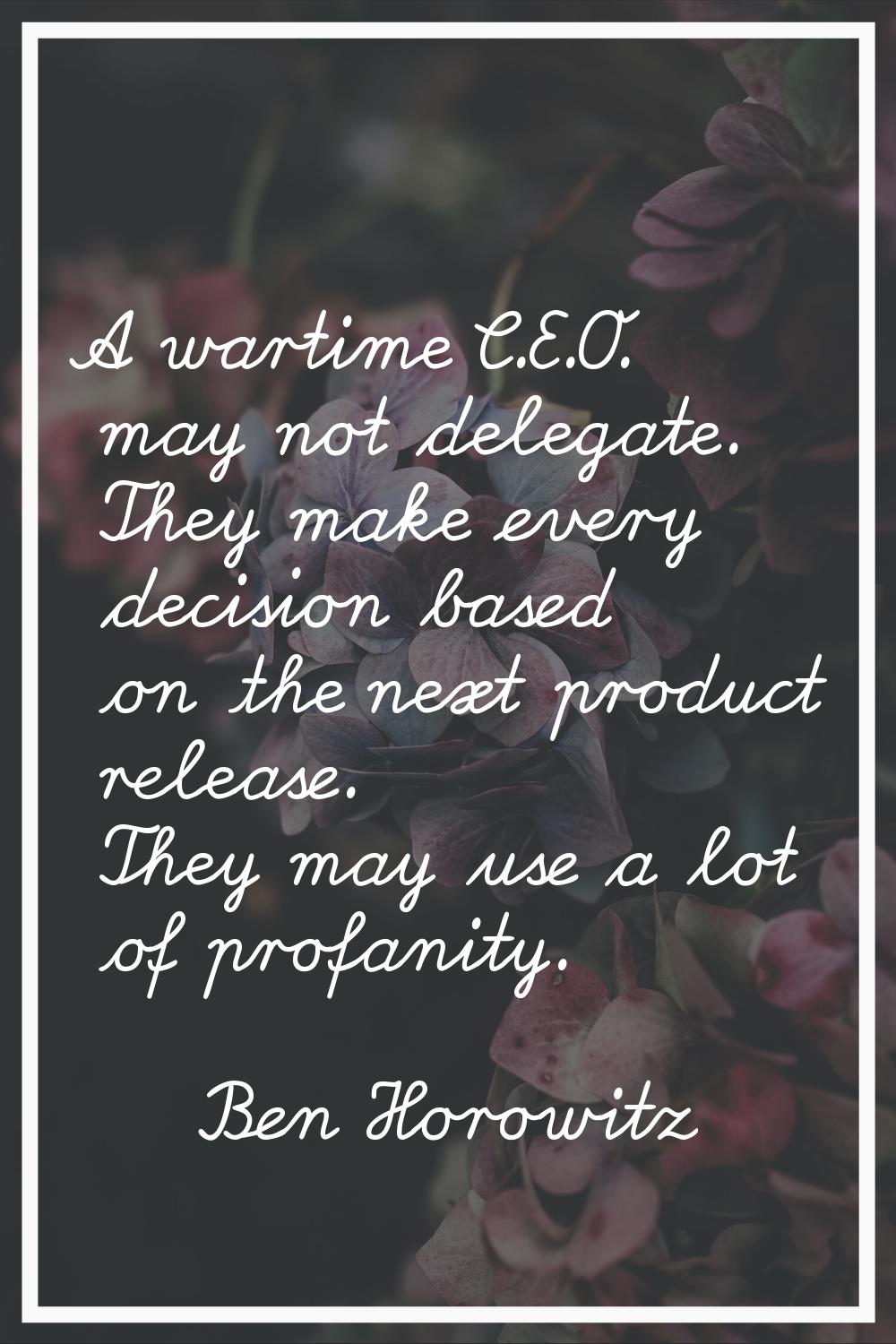 A wartime C.E.O. may not delegate. They make every decision based on the next product release. They