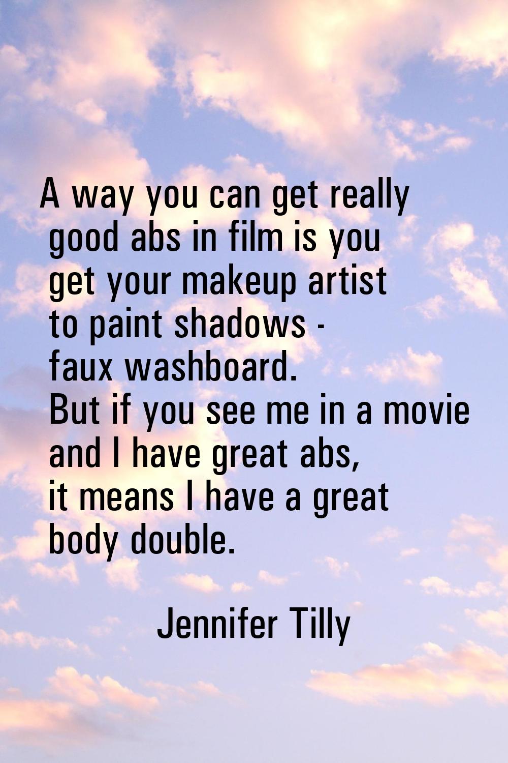 A way you can get really good abs in film is you get your makeup artist to paint shadows - faux was