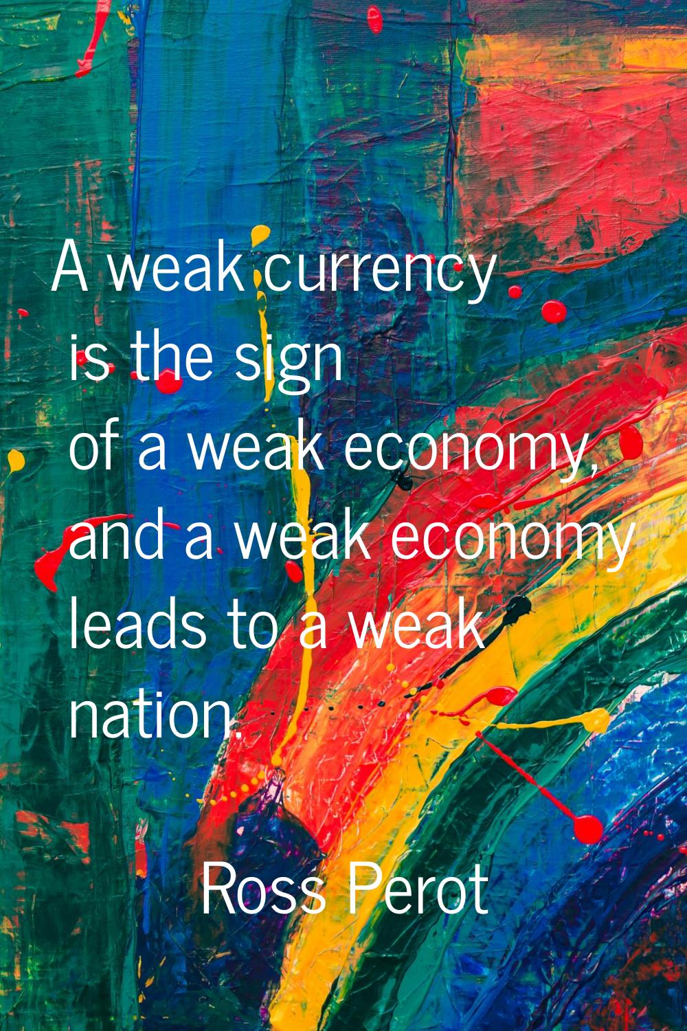 A weak currency is the sign of a weak economy, and a weak economy leads to a weak nation.
