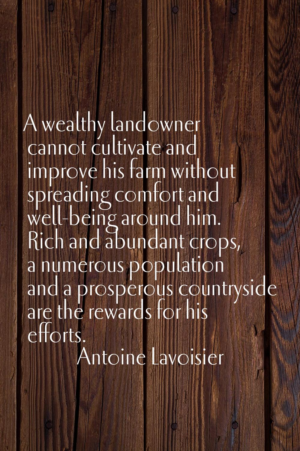 A wealthy landowner cannot cultivate and improve his farm without spreading comfort and well-being 