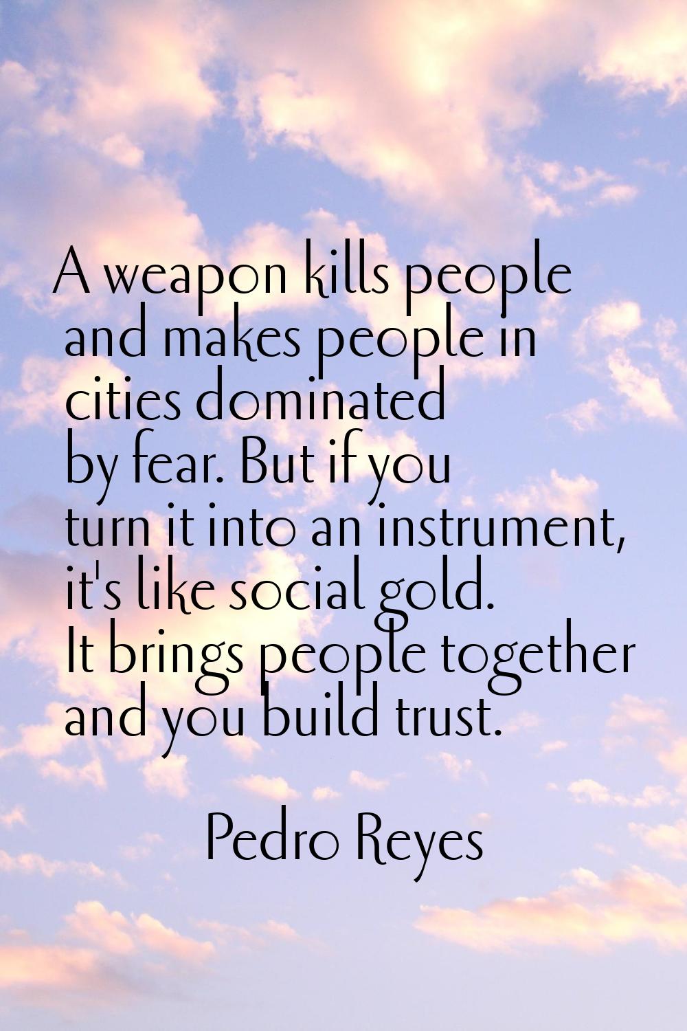 A weapon kills people and makes people in cities dominated by fear. But if you turn it into an inst