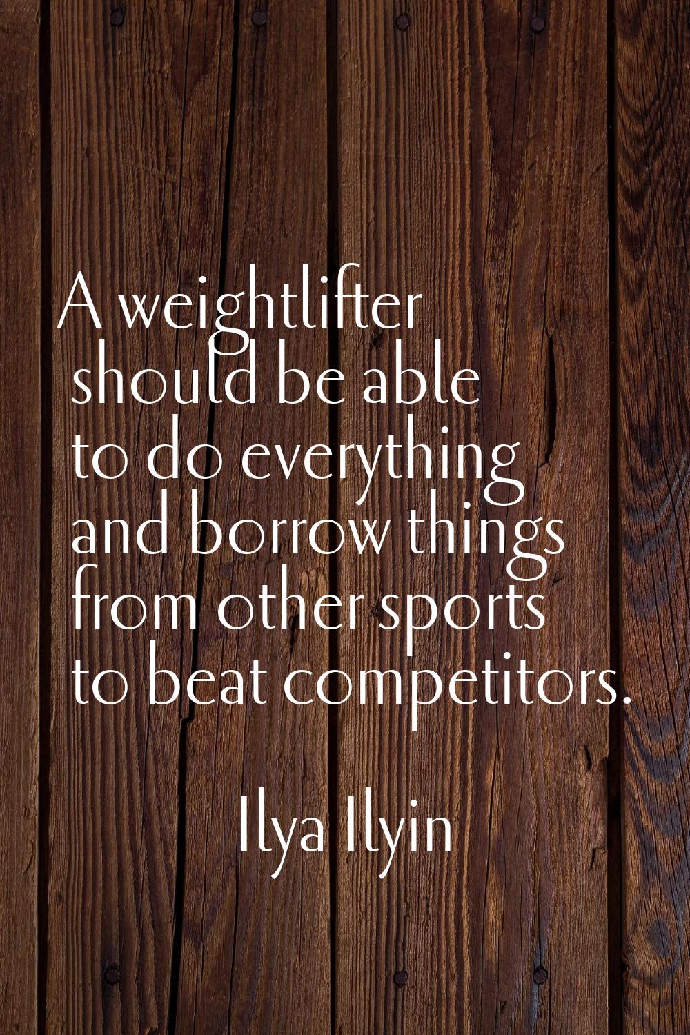 A weightlifter should be able to do everything and borrow things from other sports to beat competit