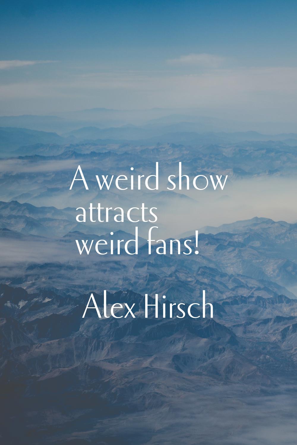 A weird show attracts weird fans!