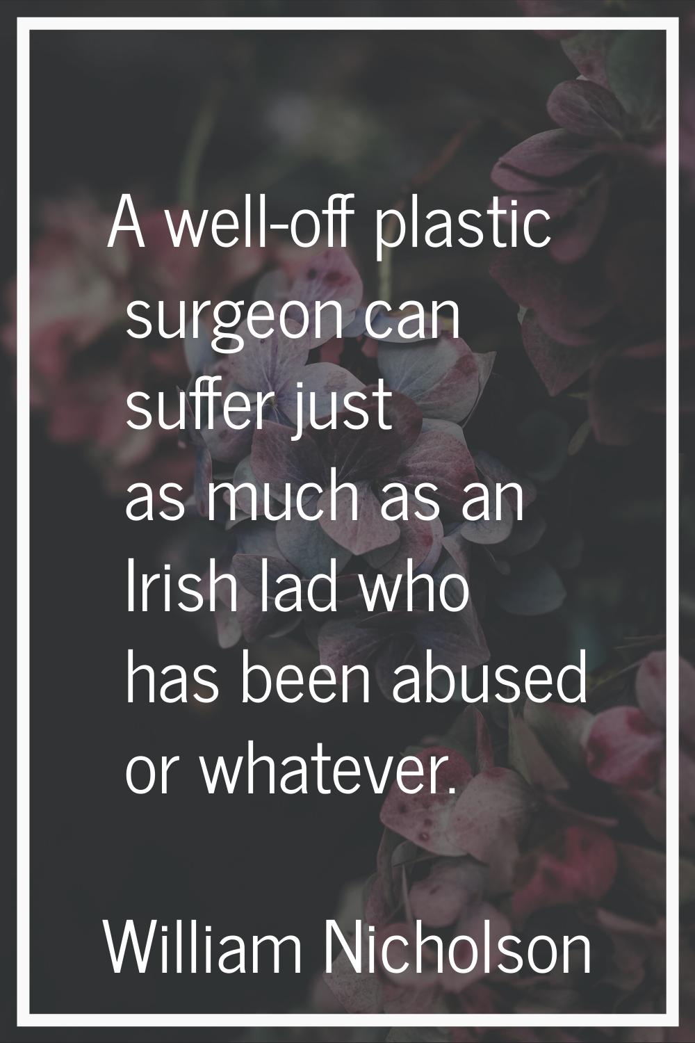 A well-off plastic surgeon can suffer just as much as an Irish lad who has been abused or whatever.