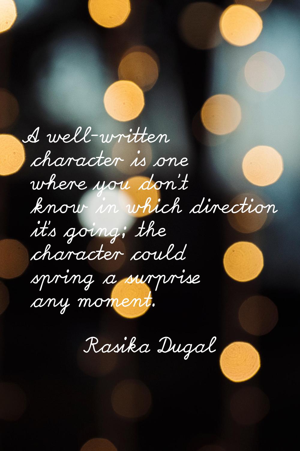 A well-written character is one where you don't know in which direction it's going; the character c