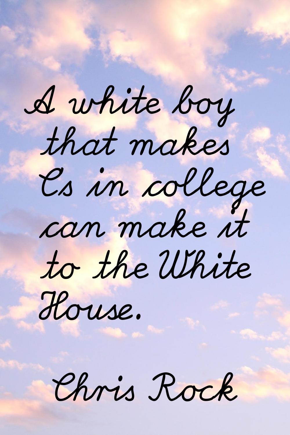A white boy that makes C's in college can make it to the White House.