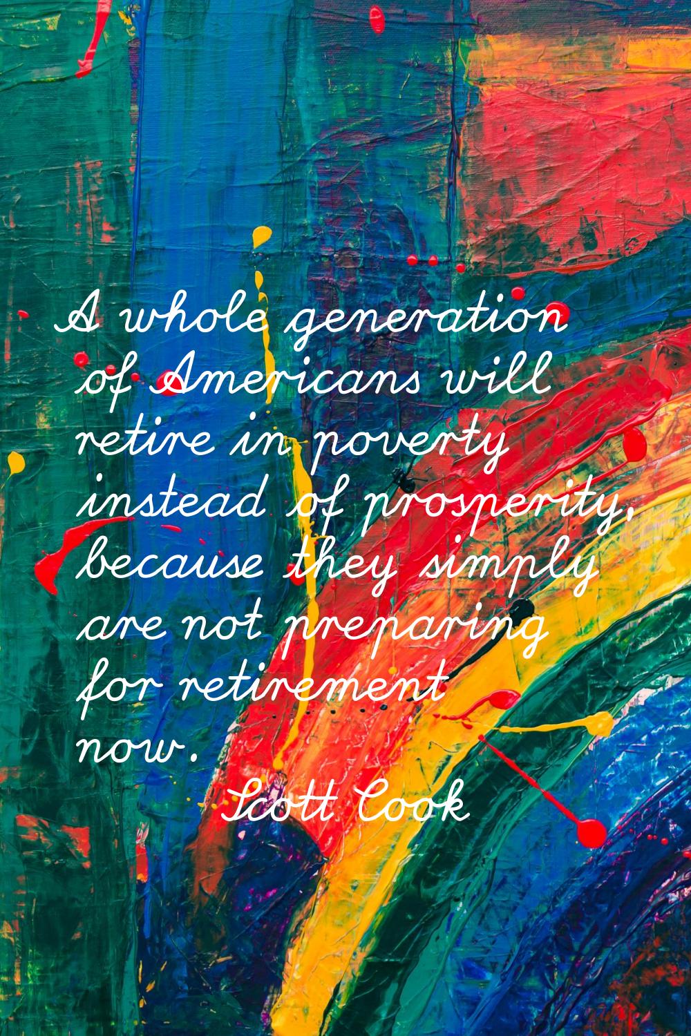 A whole generation of Americans will retire in poverty instead of prosperity, because they simply a
