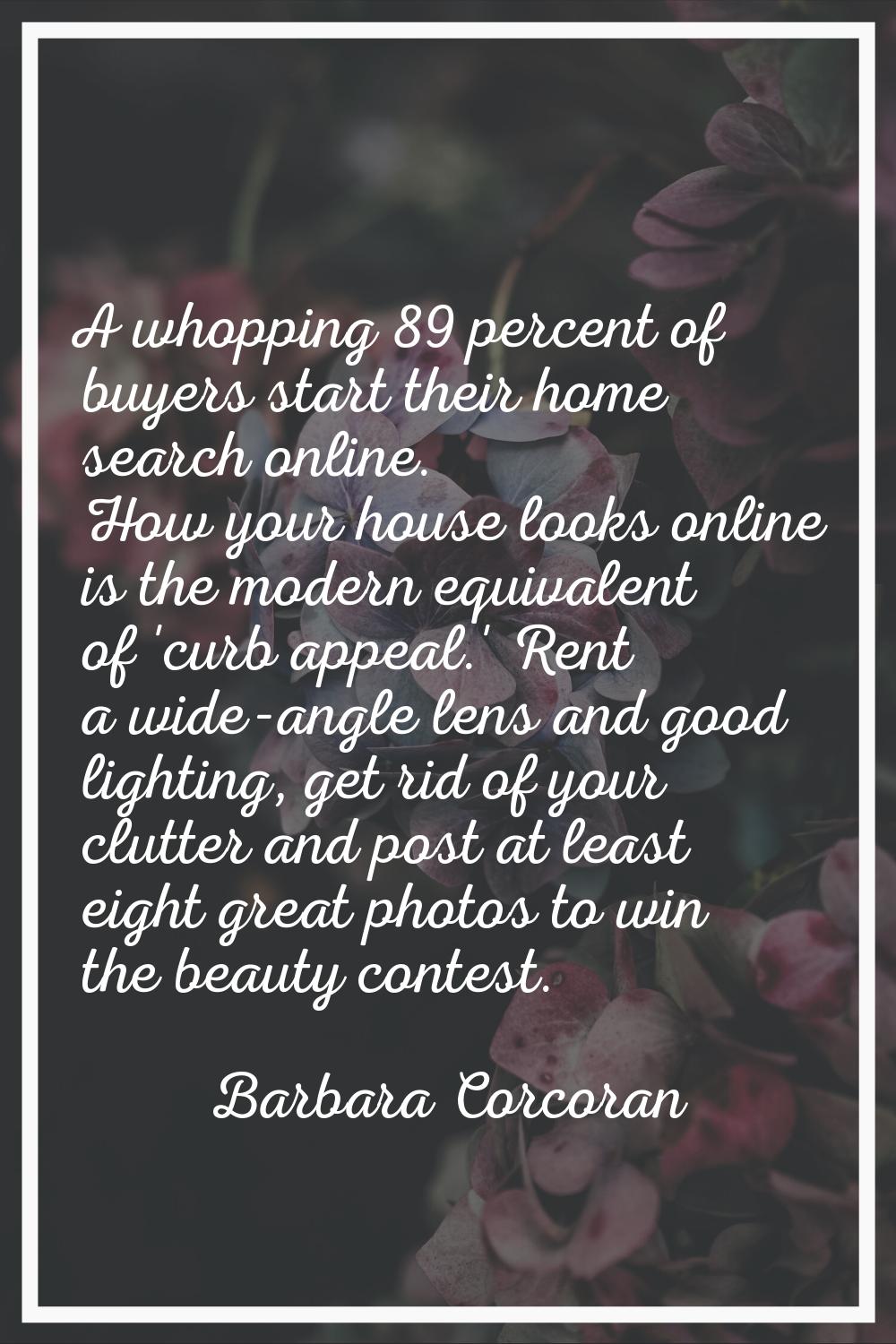 A whopping 89 percent of buyers start their home search online. How your house looks online is the 