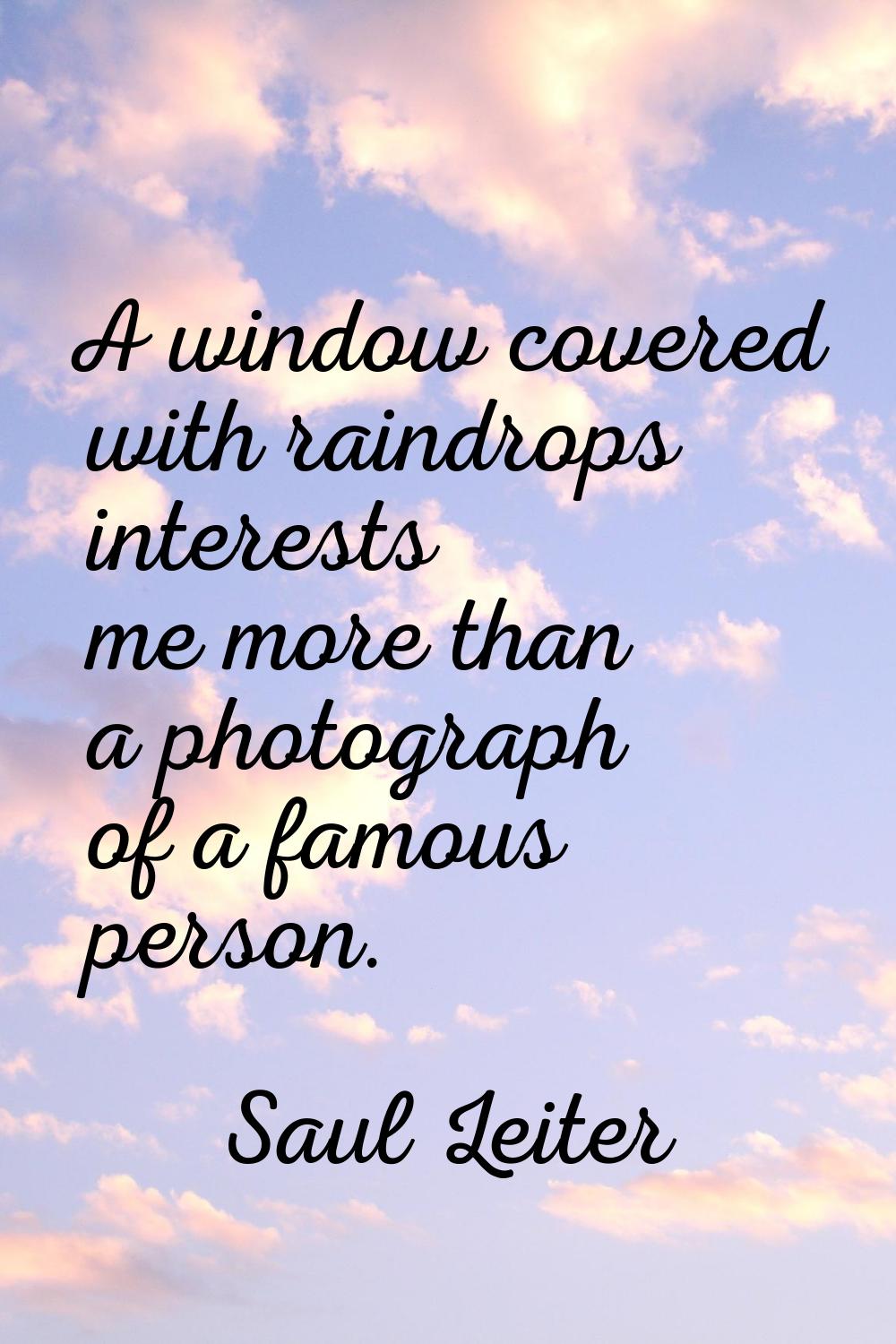 A window covered with raindrops interests me more than a photograph of a famous person.