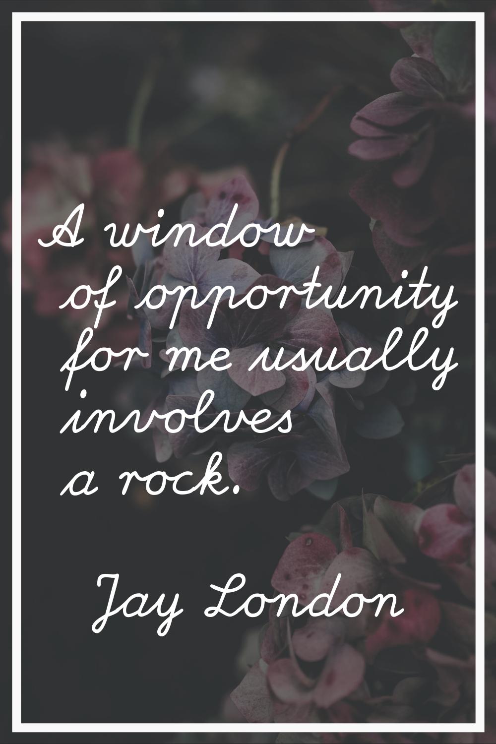A window of opportunity for me usually involves a rock.