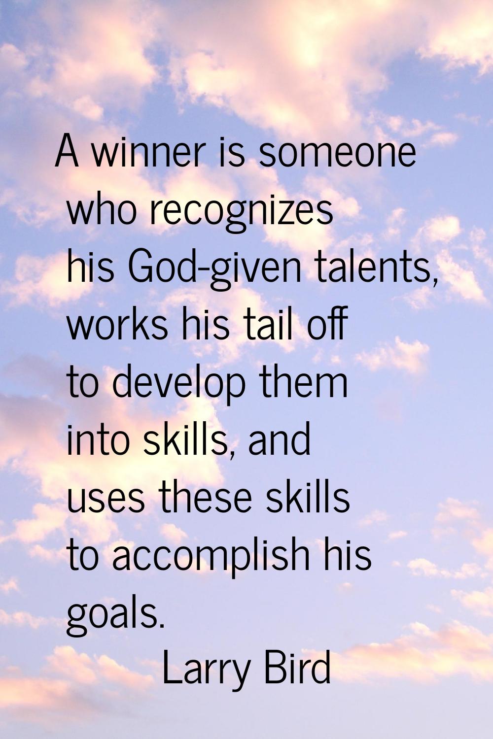 A winner is someone who recognizes his God-given talents, works his tail off to develop them into s