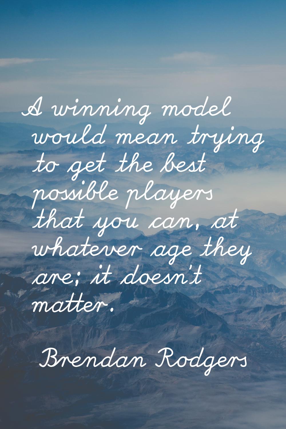 A winning model would mean trying to get the best possible players that you can, at whatever age th