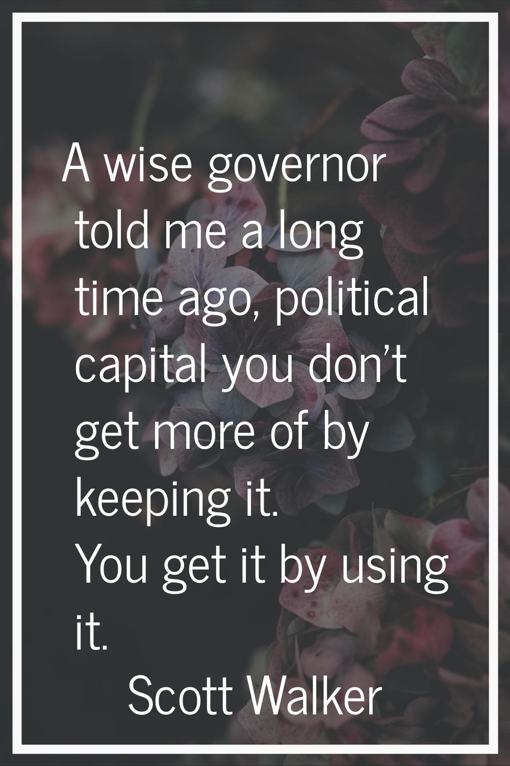 A wise governor told me a long time ago, political capital you don't get more of by keeping it. You