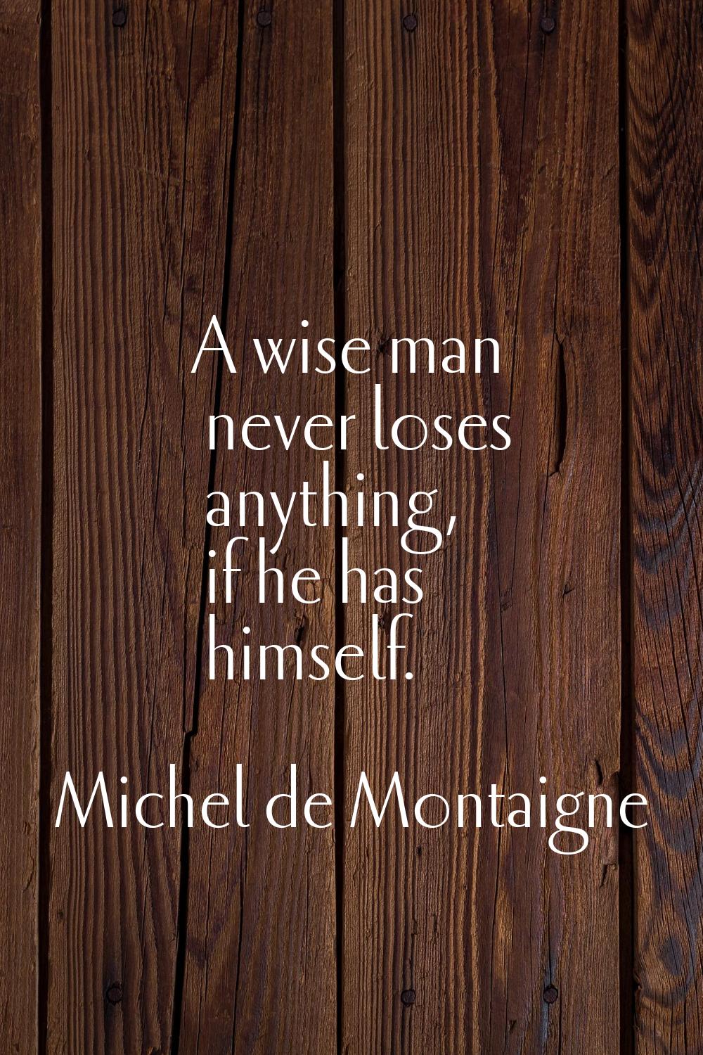 A wise man never loses anything, if he has himself.