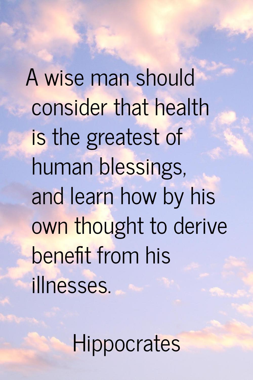 A wise man should consider that health is the greatest of human blessings, and learn how by his own