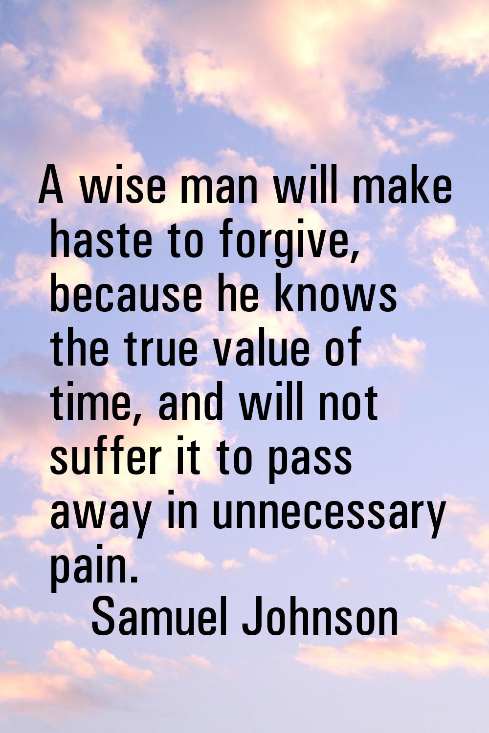 A wise man will make haste to forgive, because he knows the true value of time, and will not suffer