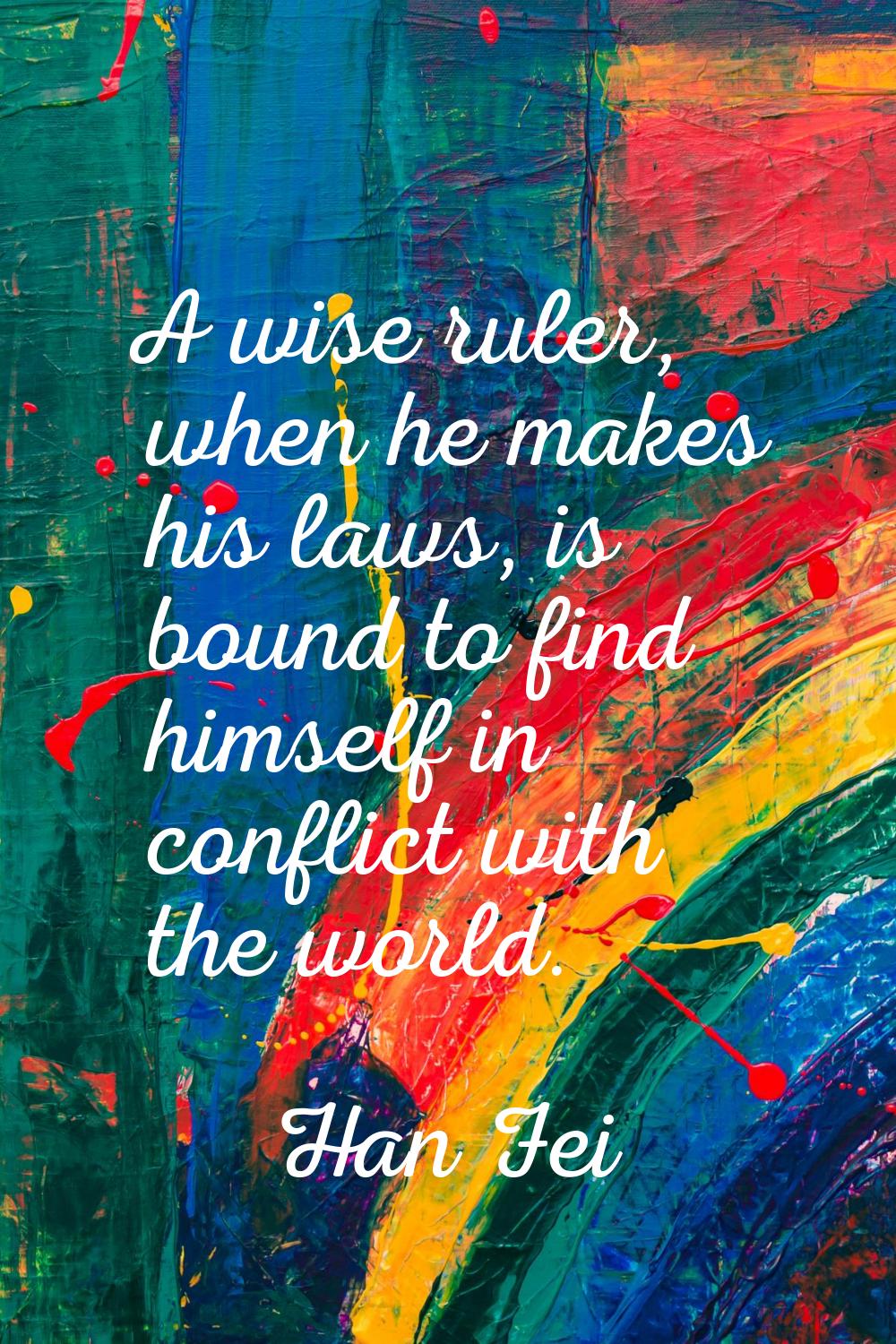 A wise ruler, when he makes his laws, is bound to find himself in conflict with the world.