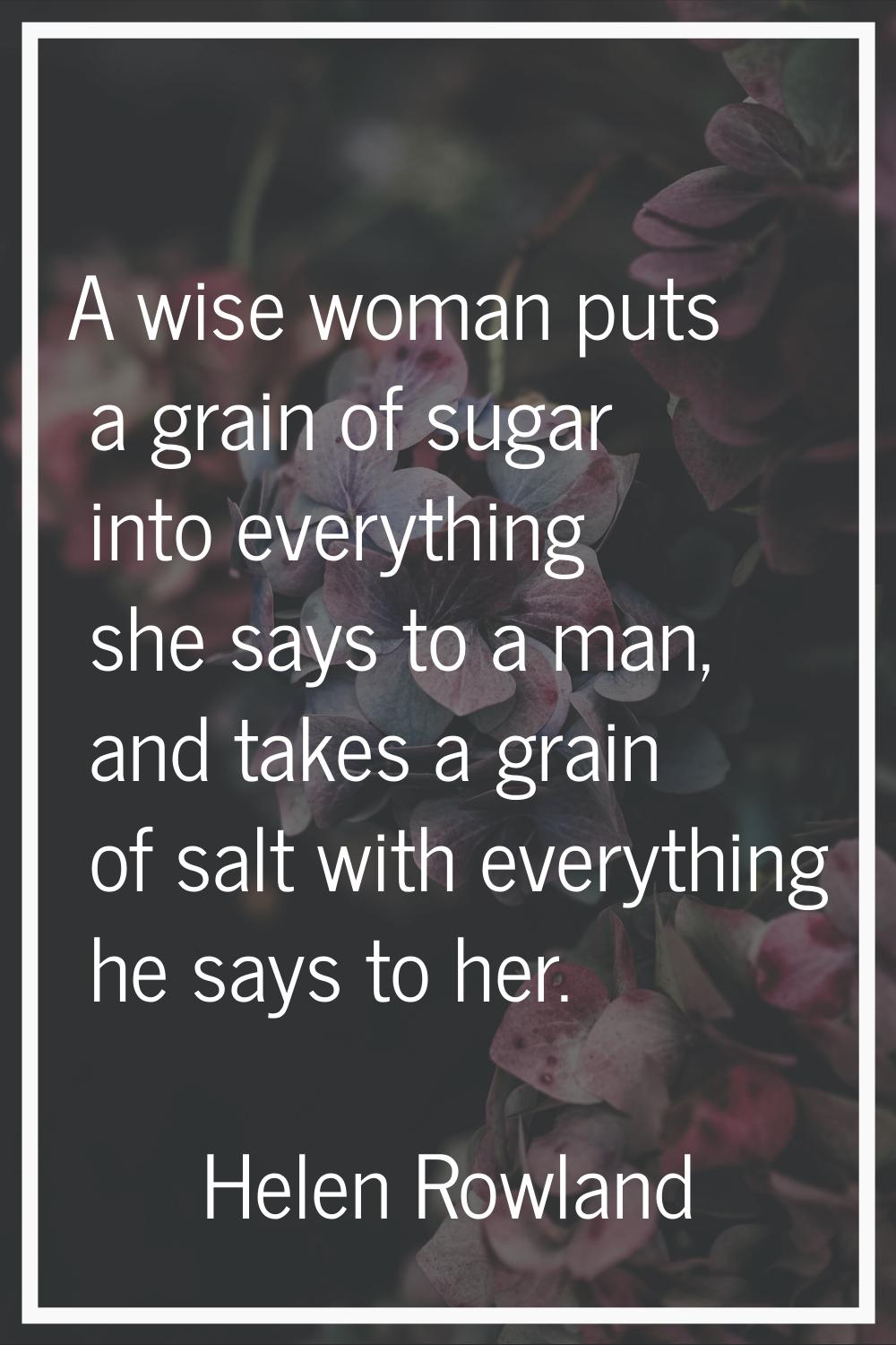 A wise woman puts a grain of sugar into everything she says to a man, and takes a grain of salt wit