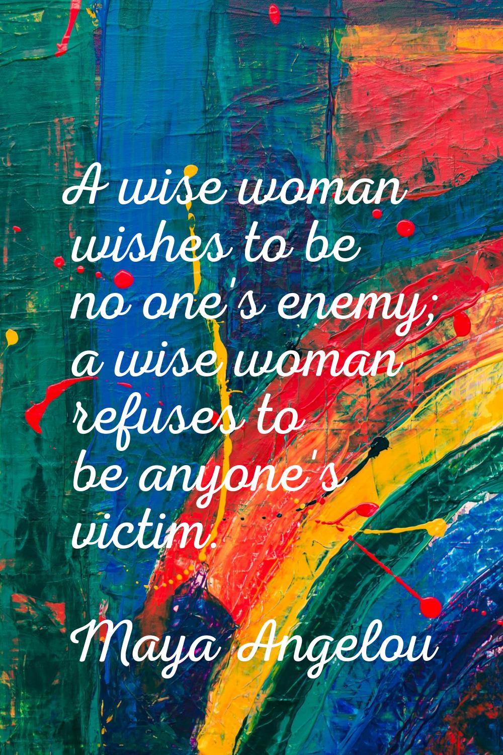 A wise woman wishes to be no one's enemy; a wise woman refuses to be anyone's victim.