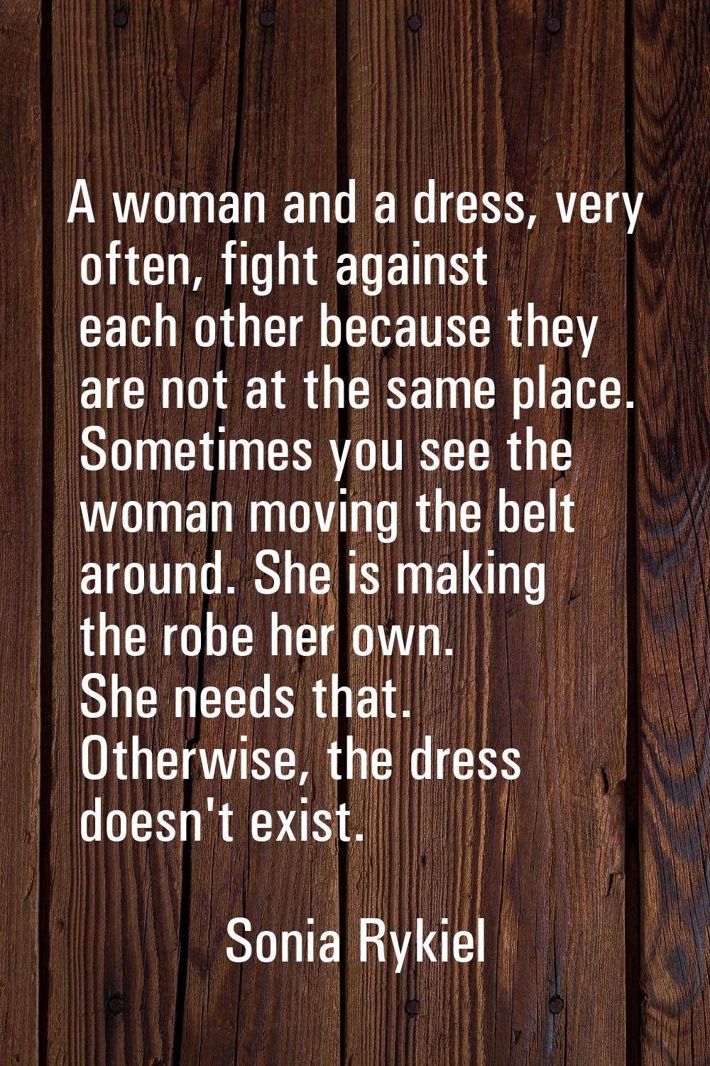 A woman and a dress, very often, fight against each other because they are not at the same place. S
