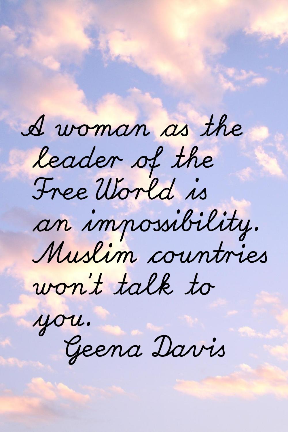 A woman as the leader of the Free World is an impossibility. Muslim countries won't talk to you.