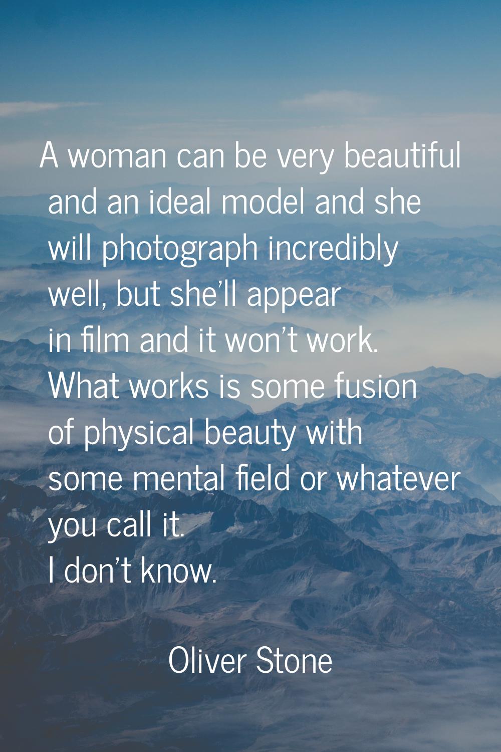 A woman can be very beautiful and an ideal model and she will photograph incredibly well, but she'l
