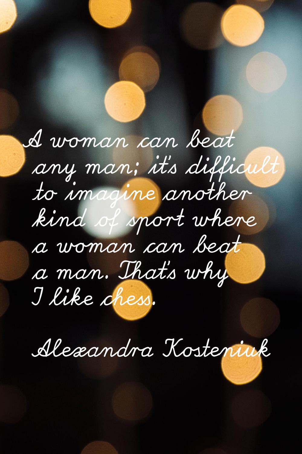 A woman can beat any man; it's difficult to imagine another kind of sport where a woman can beat a 