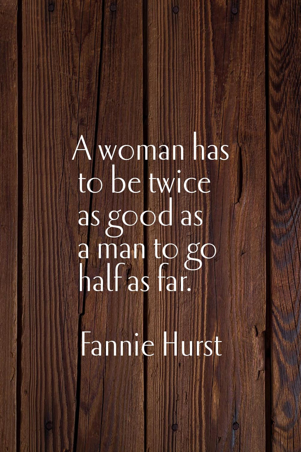 A woman has to be twice as good as a man to go half as far.