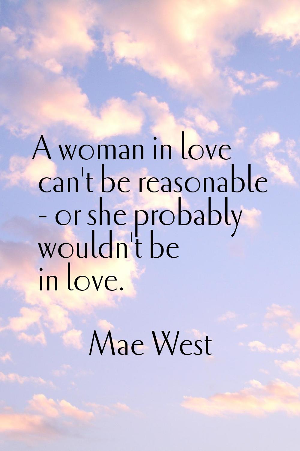 A woman in love can't be reasonable - or she probably wouldn't be in love.