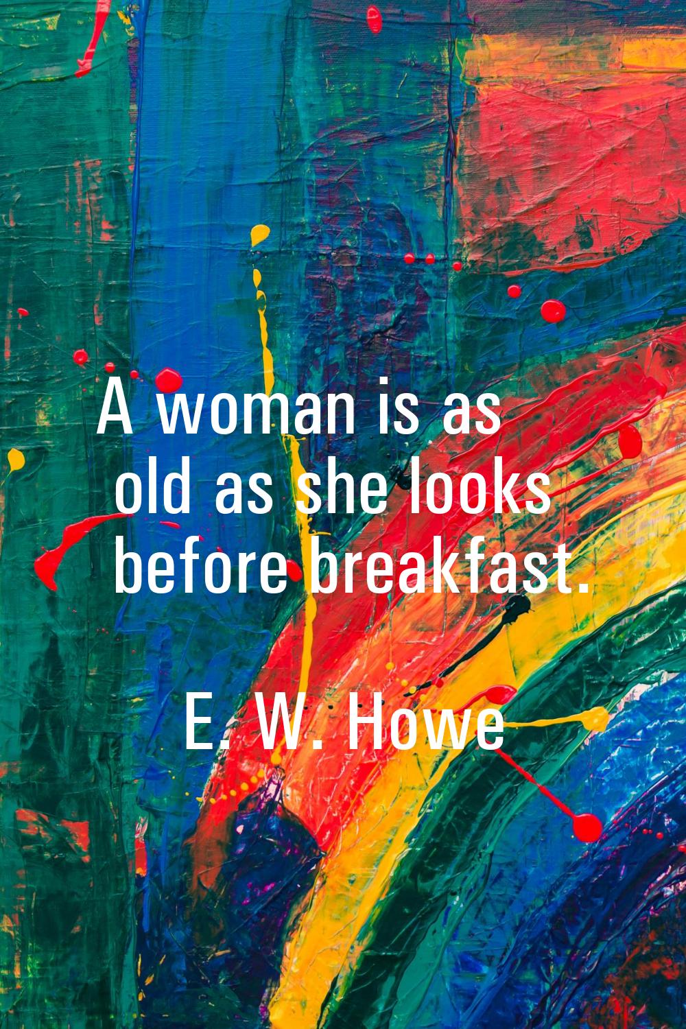 A woman is as old as she looks before breakfast.
