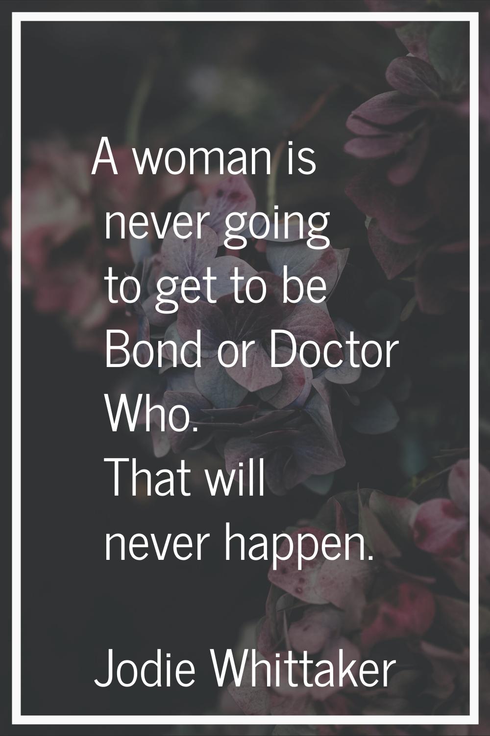 A woman is never going to get to be Bond or Doctor Who. That will never happen.