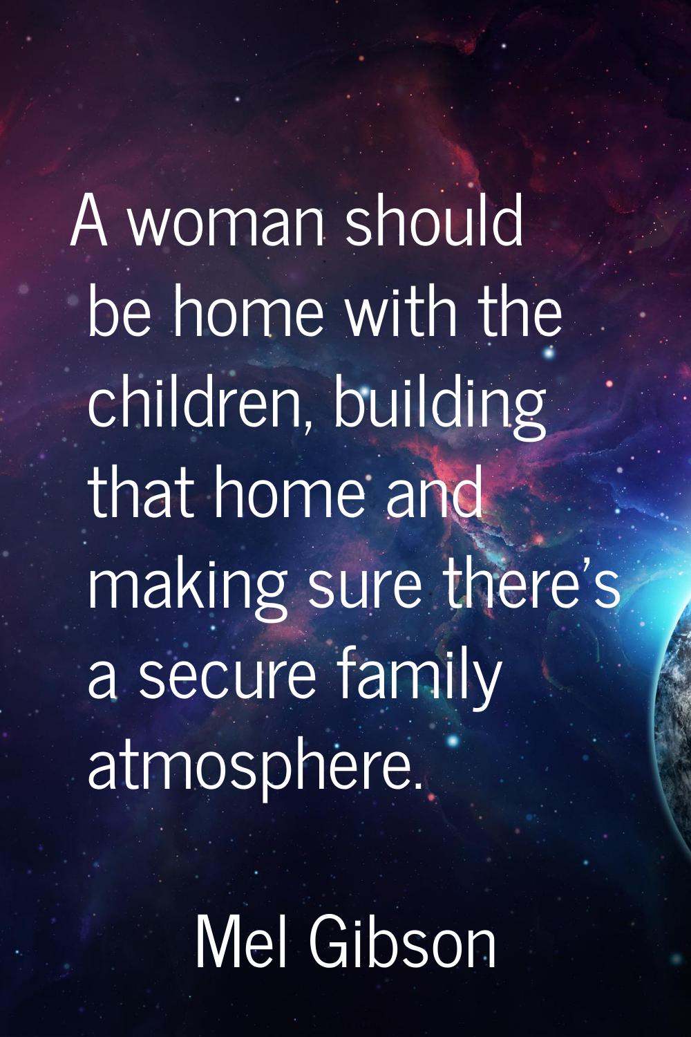 A woman should be home with the children, building that home and making sure there's a secure famil