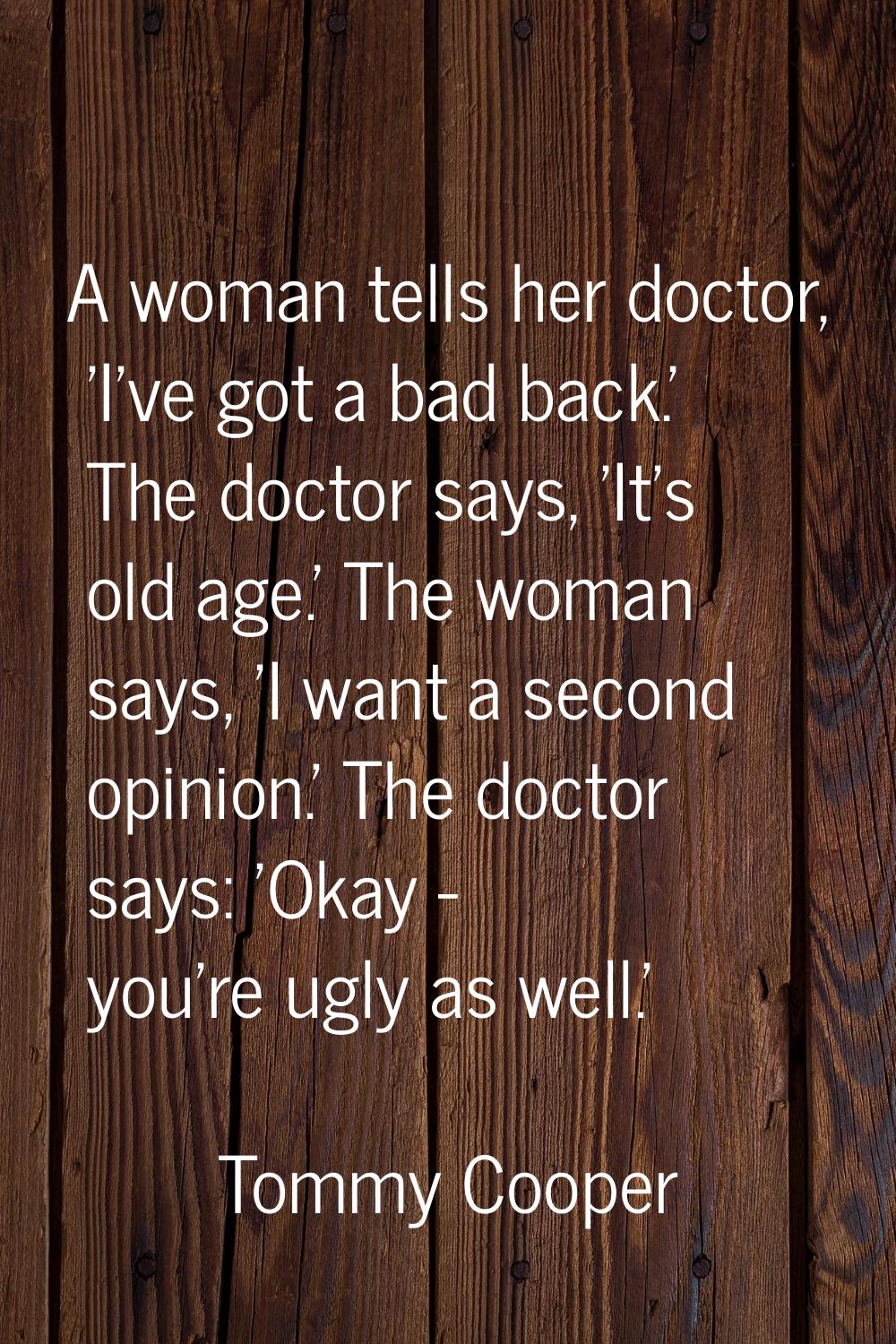 A woman tells her doctor, 'I've got a bad back.' The doctor says, 'It's old age.' The woman says, '