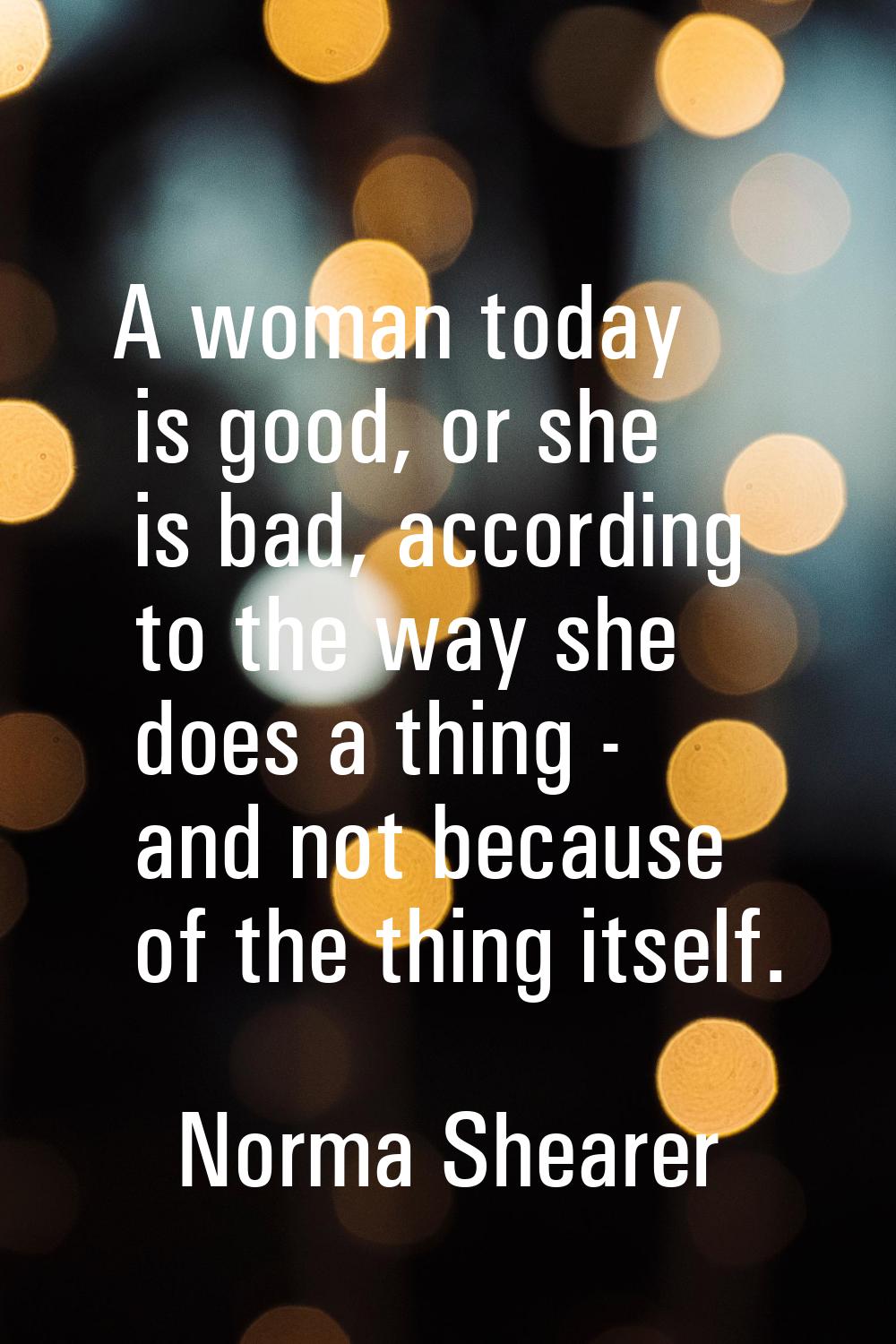 A woman today is good, or she is bad, according to the way she does a thing - and not because of th