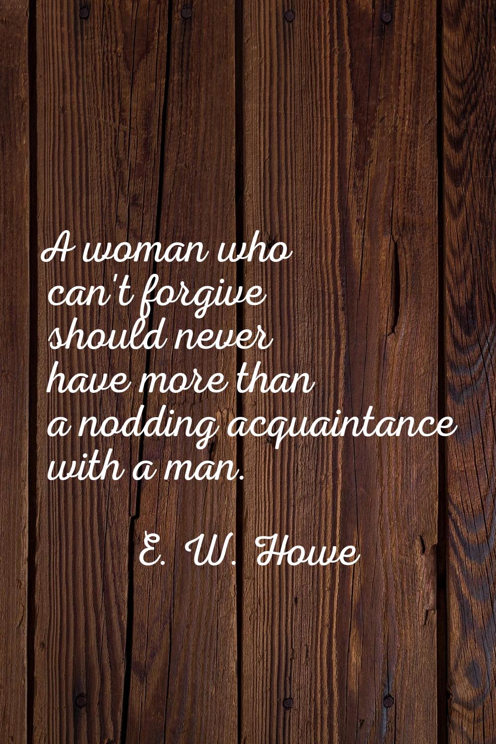 A woman who can't forgive should never have more than a nodding acquaintance with a man.