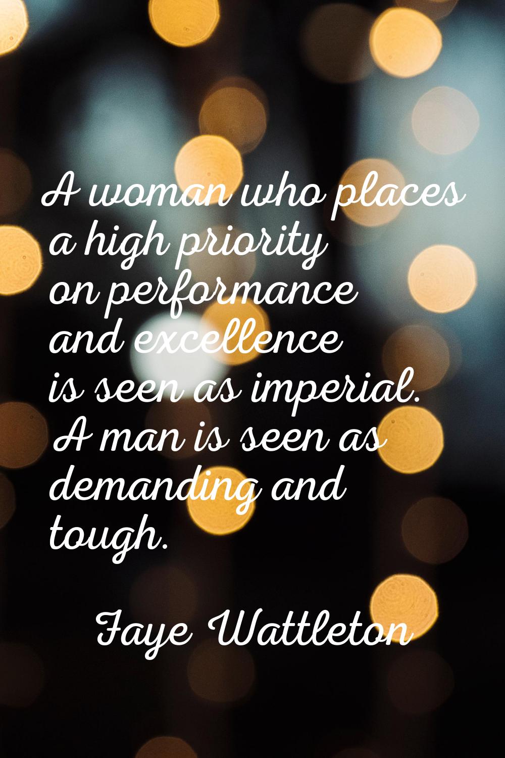 A woman who places a high priority on performance and excellence is seen as imperial. A man is seen