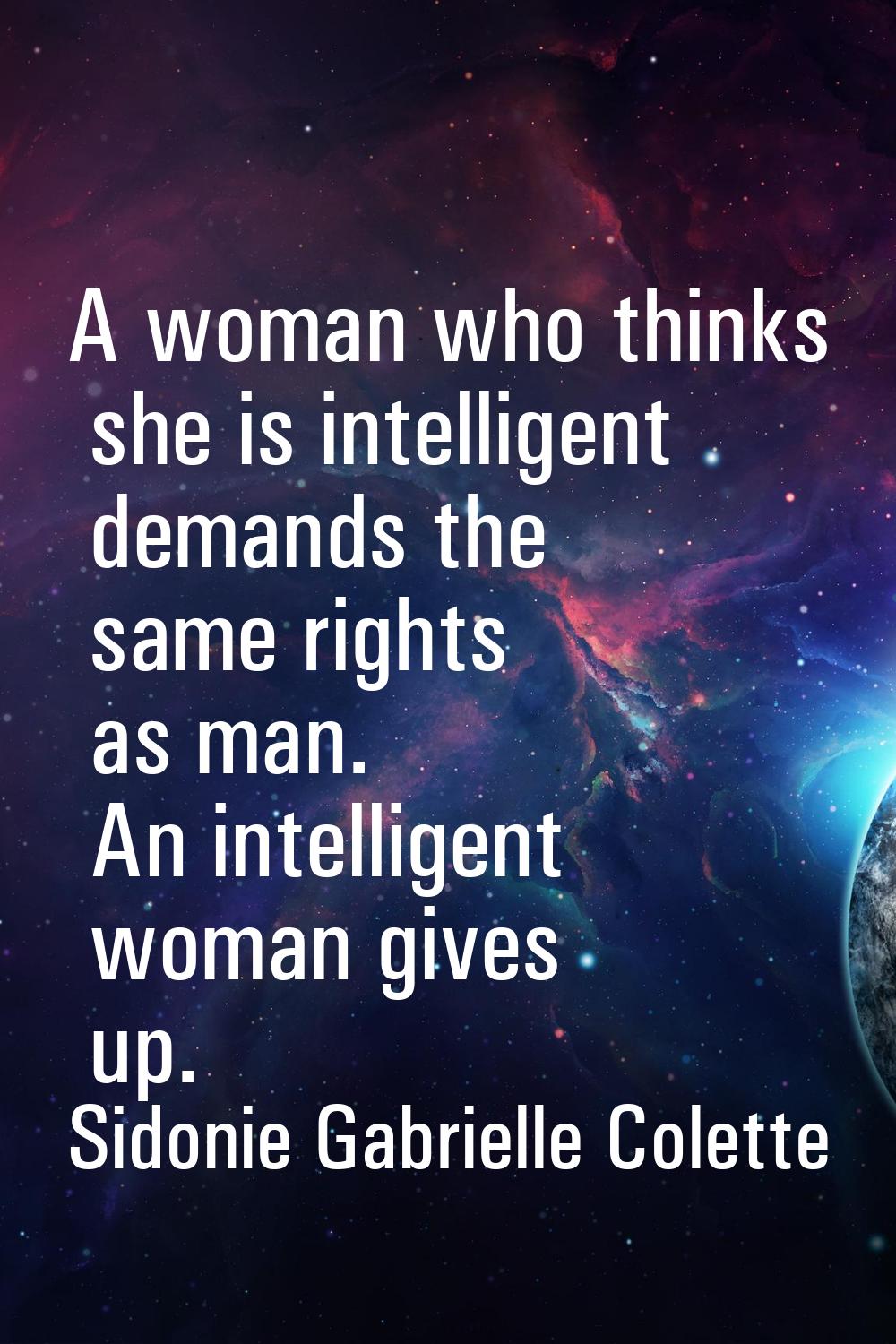 A woman who thinks she is intelligent demands the same rights as man. An intelligent woman gives up