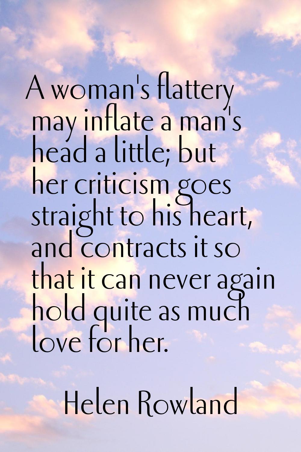 A woman's flattery may inflate a man's head a little; but her criticism goes straight to his heart,