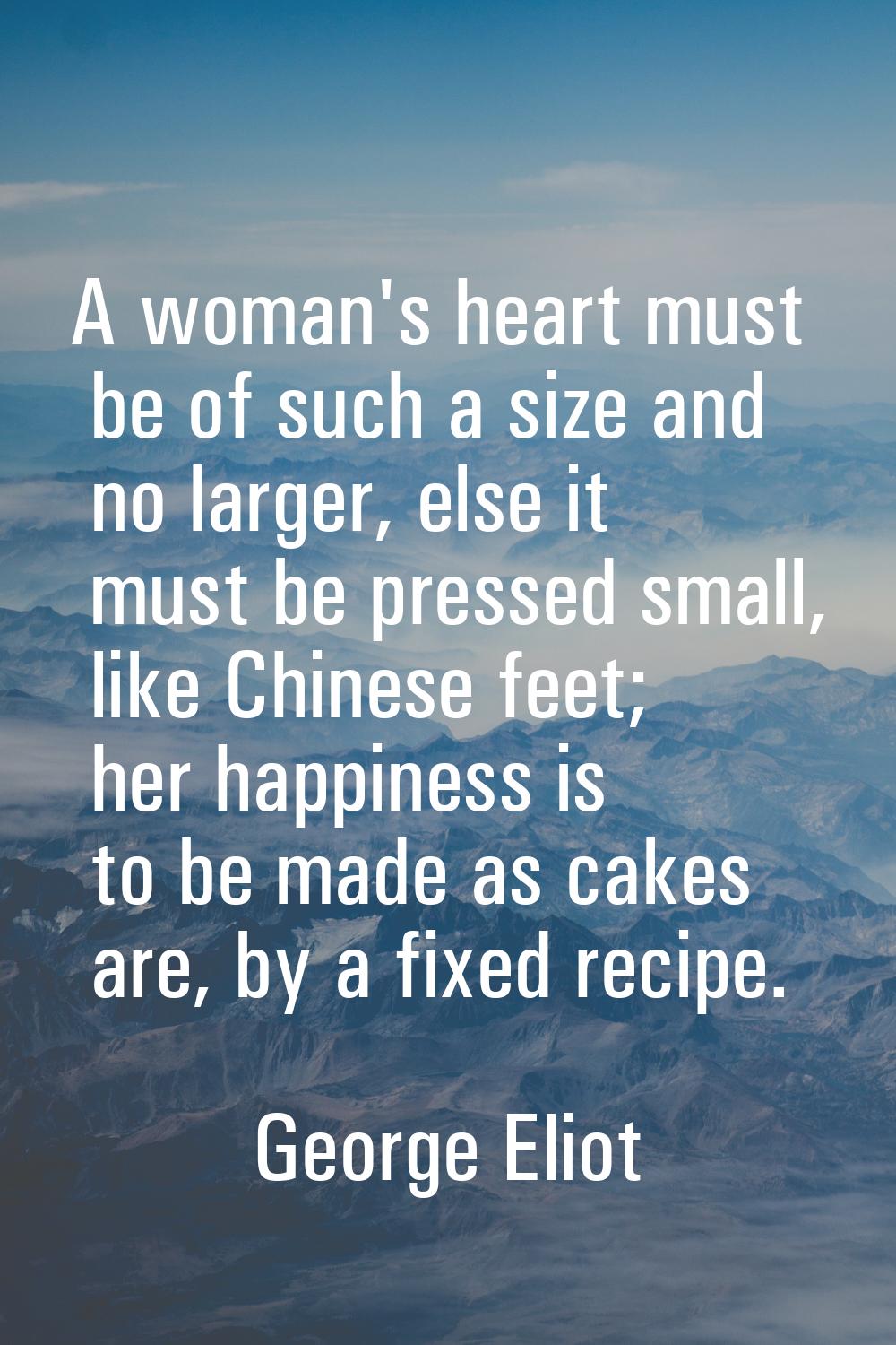 A woman's heart must be of such a size and no larger, else it must be pressed small, like Chinese f